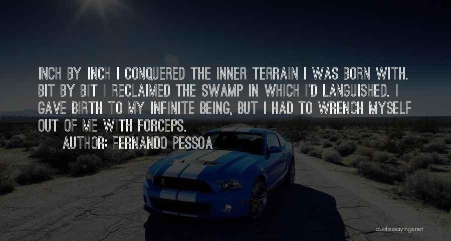 Fernando Pessoa Quotes: Inch By Inch I Conquered The Inner Terrain I Was Born With. Bit By Bit I Reclaimed The Swamp In