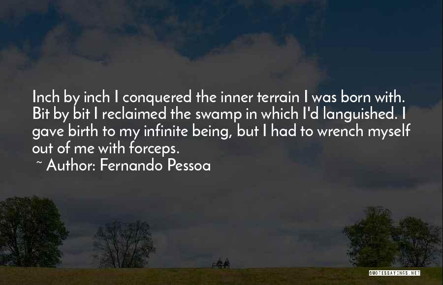 Fernando Pessoa Quotes: Inch By Inch I Conquered The Inner Terrain I Was Born With. Bit By Bit I Reclaimed The Swamp In