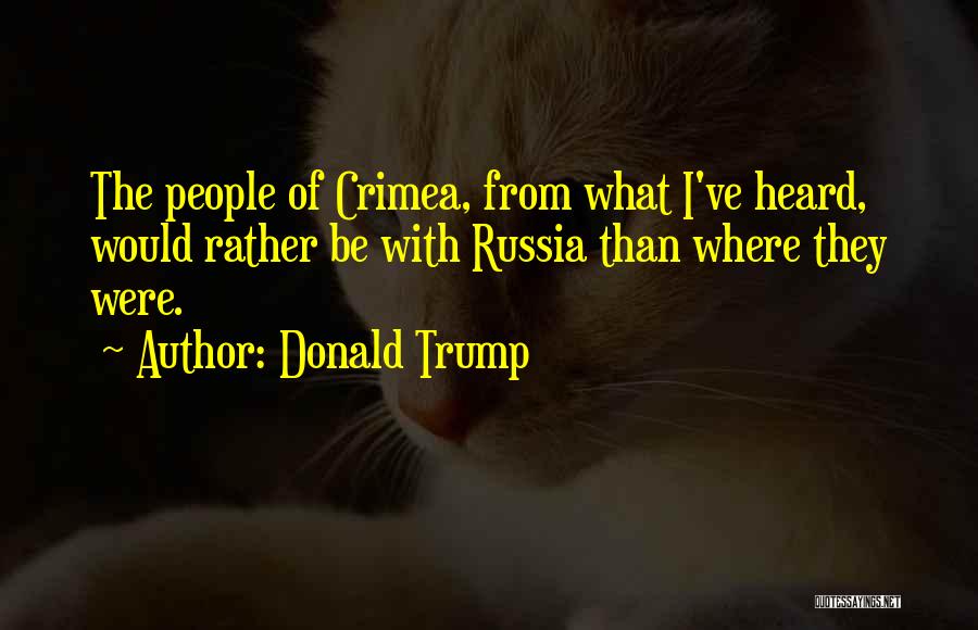 Donald Trump Quotes: The People Of Crimea, From What I've Heard, Would Rather Be With Russia Than Where They Were.