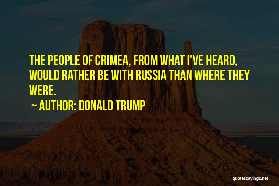 Donald Trump Quotes: The People Of Crimea, From What I've Heard, Would Rather Be With Russia Than Where They Were.