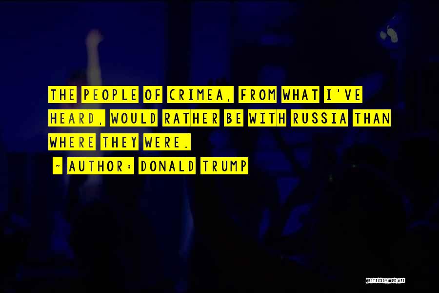 Donald Trump Quotes: The People Of Crimea, From What I've Heard, Would Rather Be With Russia Than Where They Were.