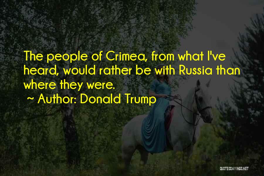 Donald Trump Quotes: The People Of Crimea, From What I've Heard, Would Rather Be With Russia Than Where They Were.