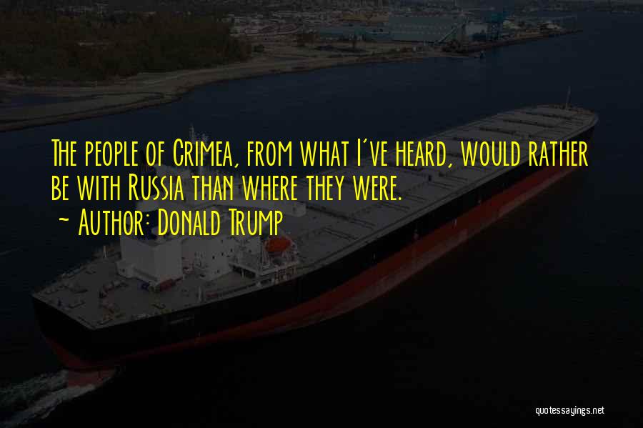 Donald Trump Quotes: The People Of Crimea, From What I've Heard, Would Rather Be With Russia Than Where They Were.