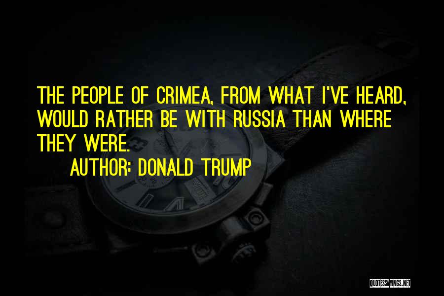 Donald Trump Quotes: The People Of Crimea, From What I've Heard, Would Rather Be With Russia Than Where They Were.