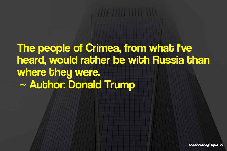 Donald Trump Quotes: The People Of Crimea, From What I've Heard, Would Rather Be With Russia Than Where They Were.