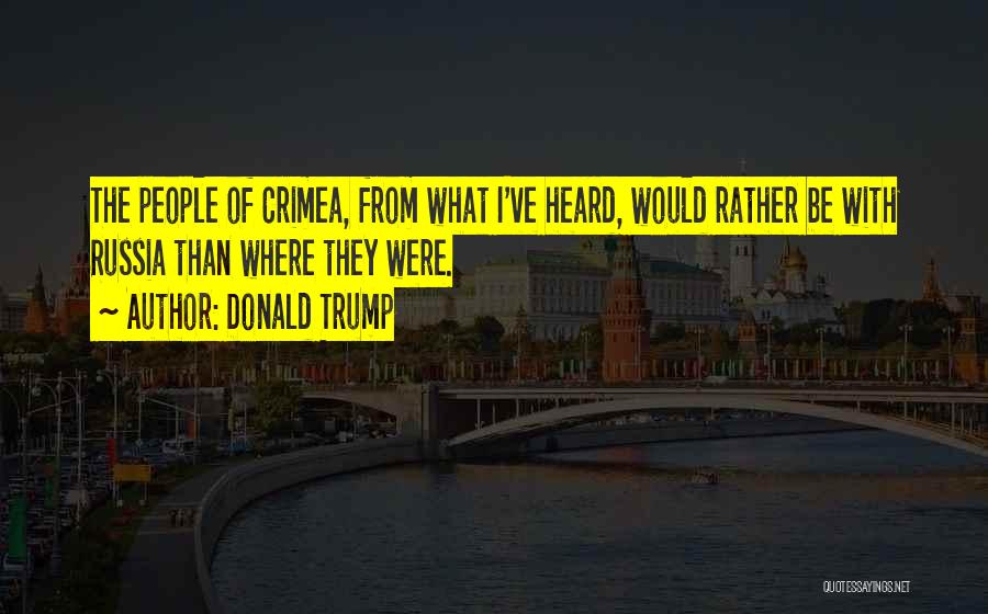 Donald Trump Quotes: The People Of Crimea, From What I've Heard, Would Rather Be With Russia Than Where They Were.