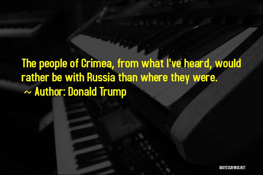 Donald Trump Quotes: The People Of Crimea, From What I've Heard, Would Rather Be With Russia Than Where They Were.