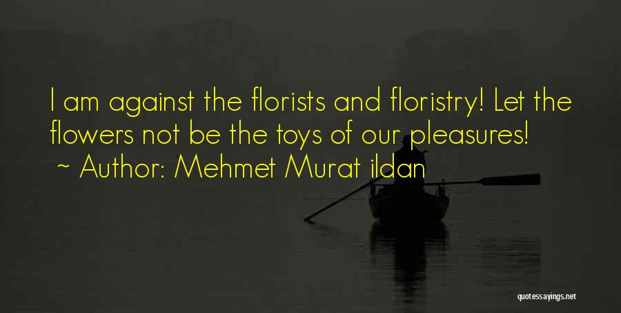 Mehmet Murat Ildan Quotes: I Am Against The Florists And Floristry! Let The Flowers Not Be The Toys Of Our Pleasures!