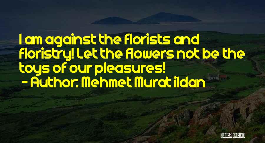 Mehmet Murat Ildan Quotes: I Am Against The Florists And Floristry! Let The Flowers Not Be The Toys Of Our Pleasures!