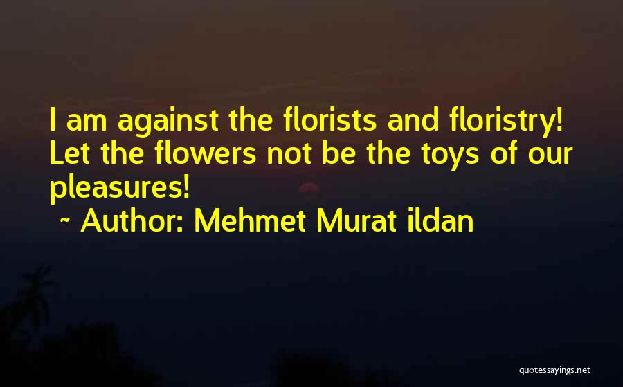 Mehmet Murat Ildan Quotes: I Am Against The Florists And Floristry! Let The Flowers Not Be The Toys Of Our Pleasures!