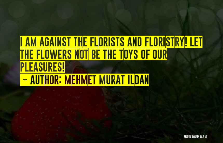 Mehmet Murat Ildan Quotes: I Am Against The Florists And Floristry! Let The Flowers Not Be The Toys Of Our Pleasures!