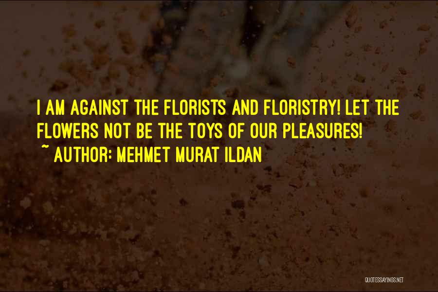 Mehmet Murat Ildan Quotes: I Am Against The Florists And Floristry! Let The Flowers Not Be The Toys Of Our Pleasures!