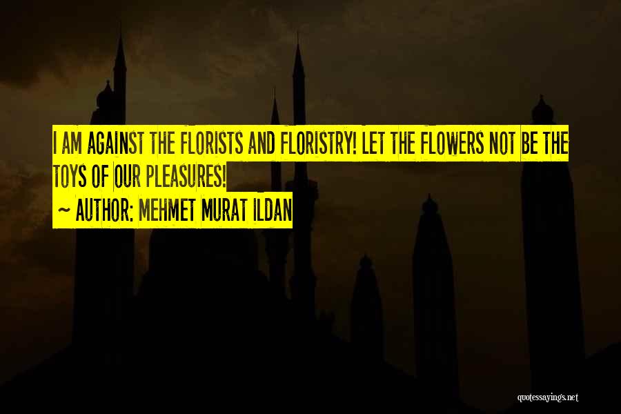 Mehmet Murat Ildan Quotes: I Am Against The Florists And Floristry! Let The Flowers Not Be The Toys Of Our Pleasures!