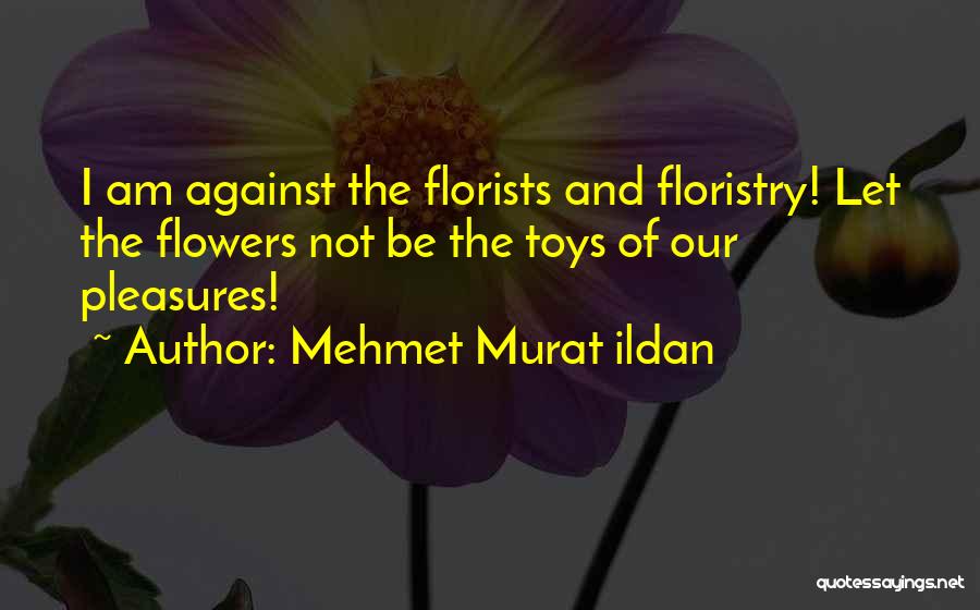 Mehmet Murat Ildan Quotes: I Am Against The Florists And Floristry! Let The Flowers Not Be The Toys Of Our Pleasures!