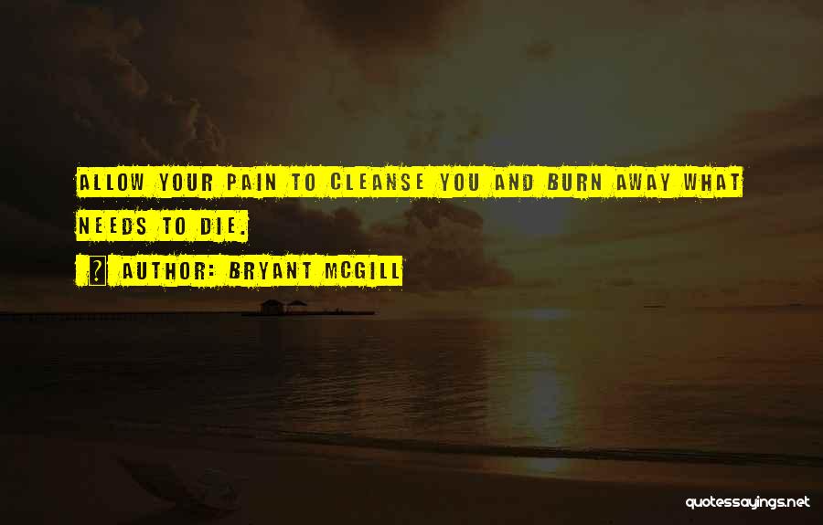 Bryant McGill Quotes: Allow Your Pain To Cleanse You And Burn Away What Needs To Die.