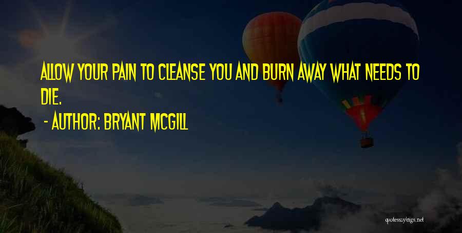 Bryant McGill Quotes: Allow Your Pain To Cleanse You And Burn Away What Needs To Die.