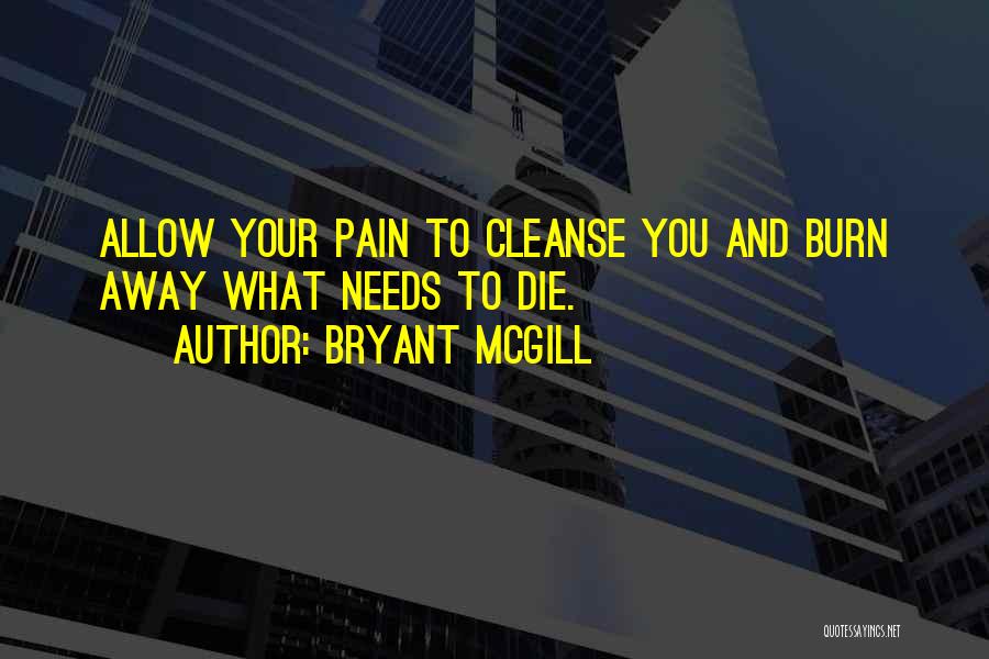 Bryant McGill Quotes: Allow Your Pain To Cleanse You And Burn Away What Needs To Die.