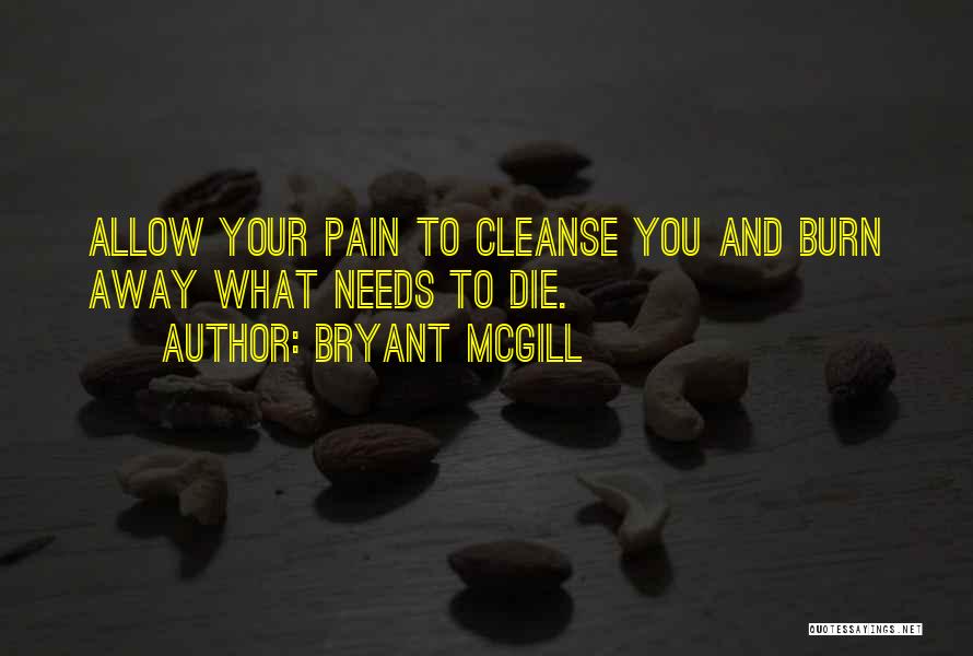 Bryant McGill Quotes: Allow Your Pain To Cleanse You And Burn Away What Needs To Die.