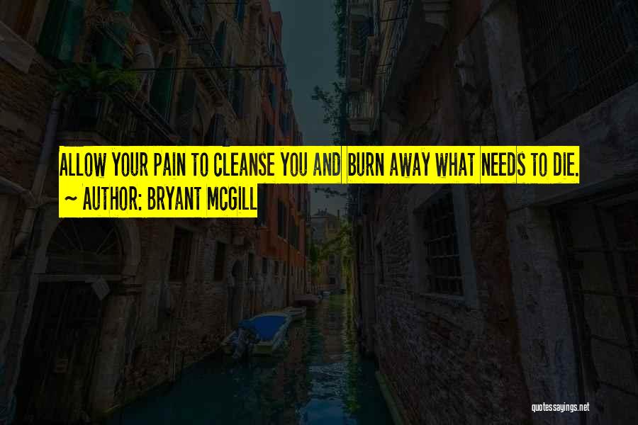 Bryant McGill Quotes: Allow Your Pain To Cleanse You And Burn Away What Needs To Die.