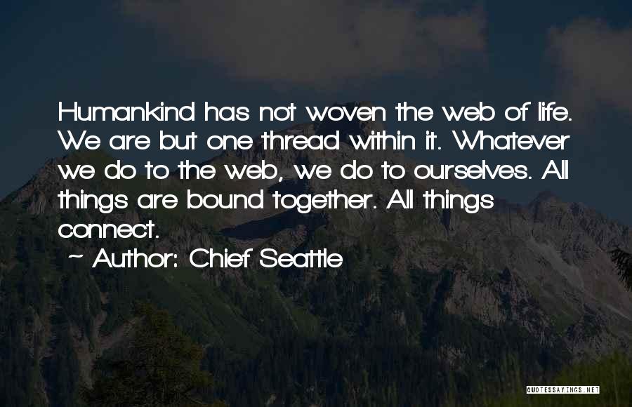 Chief Seattle Quotes: Humankind Has Not Woven The Web Of Life. We Are But One Thread Within It. Whatever We Do To The