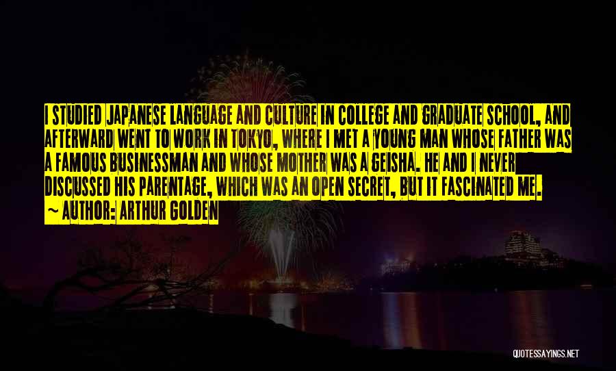 Arthur Golden Quotes: I Studied Japanese Language And Culture In College And Graduate School, And Afterward Went To Work In Tokyo, Where I