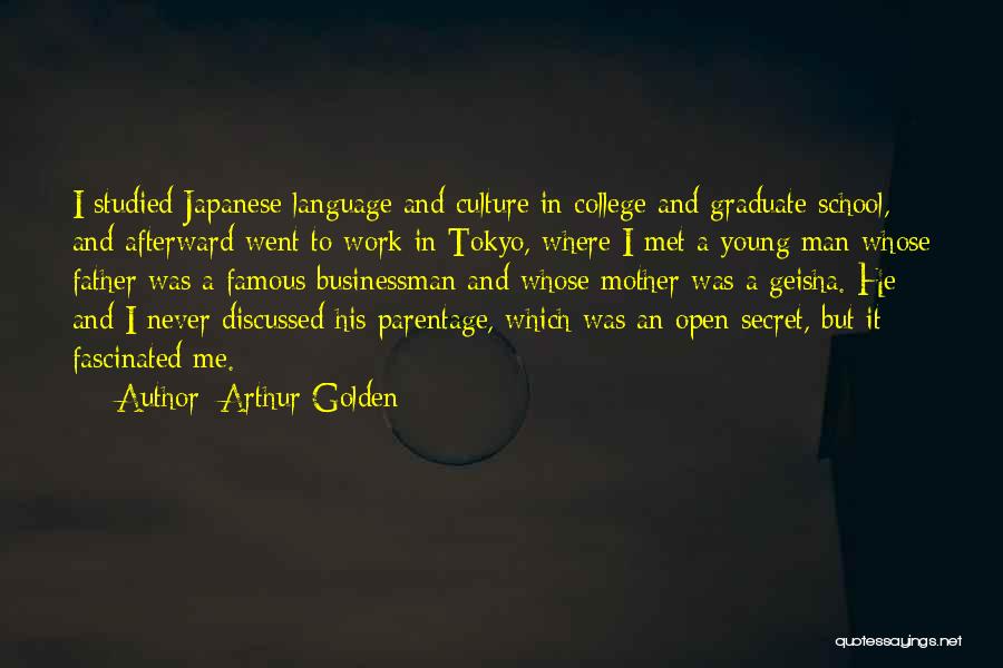 Arthur Golden Quotes: I Studied Japanese Language And Culture In College And Graduate School, And Afterward Went To Work In Tokyo, Where I