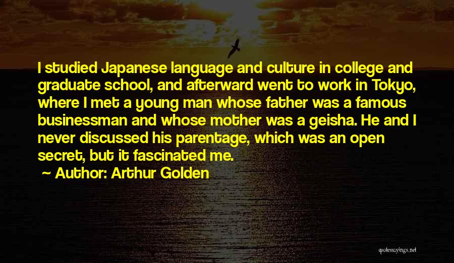 Arthur Golden Quotes: I Studied Japanese Language And Culture In College And Graduate School, And Afterward Went To Work In Tokyo, Where I
