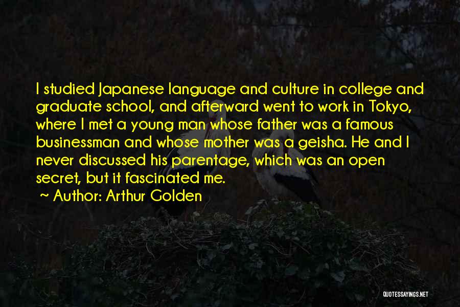 Arthur Golden Quotes: I Studied Japanese Language And Culture In College And Graduate School, And Afterward Went To Work In Tokyo, Where I