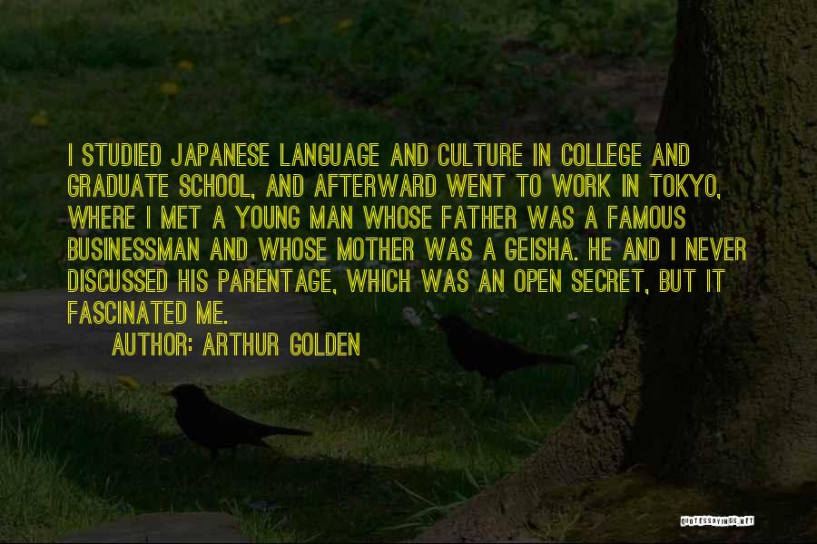 Arthur Golden Quotes: I Studied Japanese Language And Culture In College And Graduate School, And Afterward Went To Work In Tokyo, Where I