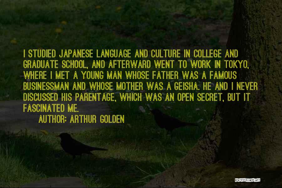 Arthur Golden Quotes: I Studied Japanese Language And Culture In College And Graduate School, And Afterward Went To Work In Tokyo, Where I