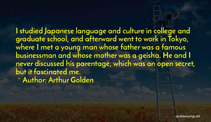 Arthur Golden Quotes: I Studied Japanese Language And Culture In College And Graduate School, And Afterward Went To Work In Tokyo, Where I