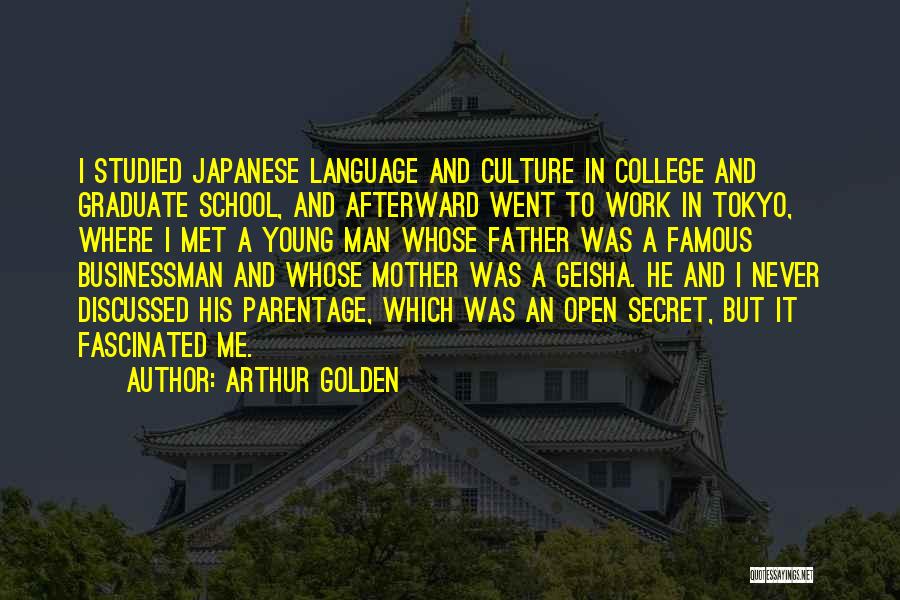 Arthur Golden Quotes: I Studied Japanese Language And Culture In College And Graduate School, And Afterward Went To Work In Tokyo, Where I