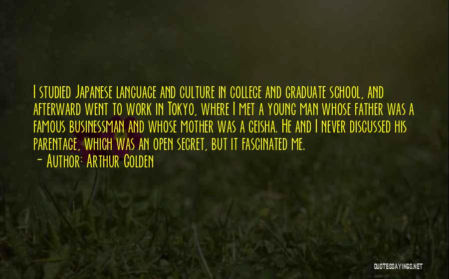 Arthur Golden Quotes: I Studied Japanese Language And Culture In College And Graduate School, And Afterward Went To Work In Tokyo, Where I