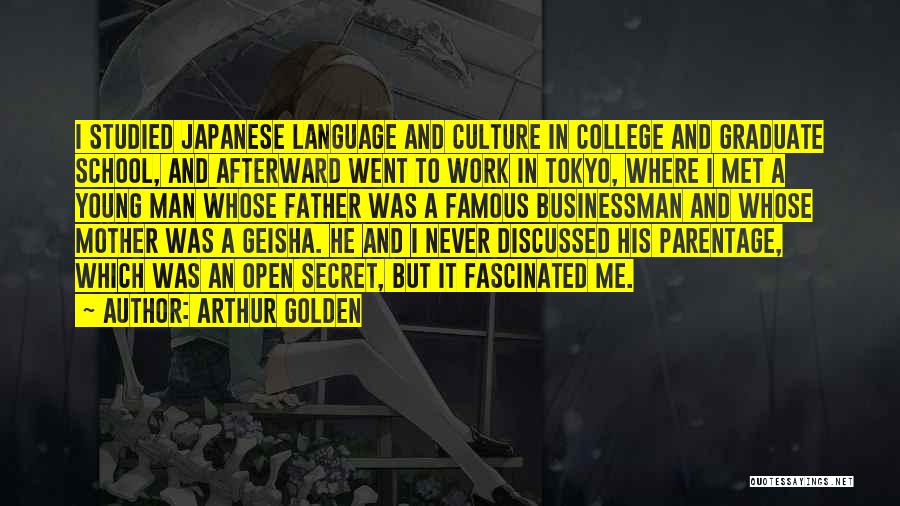 Arthur Golden Quotes: I Studied Japanese Language And Culture In College And Graduate School, And Afterward Went To Work In Tokyo, Where I