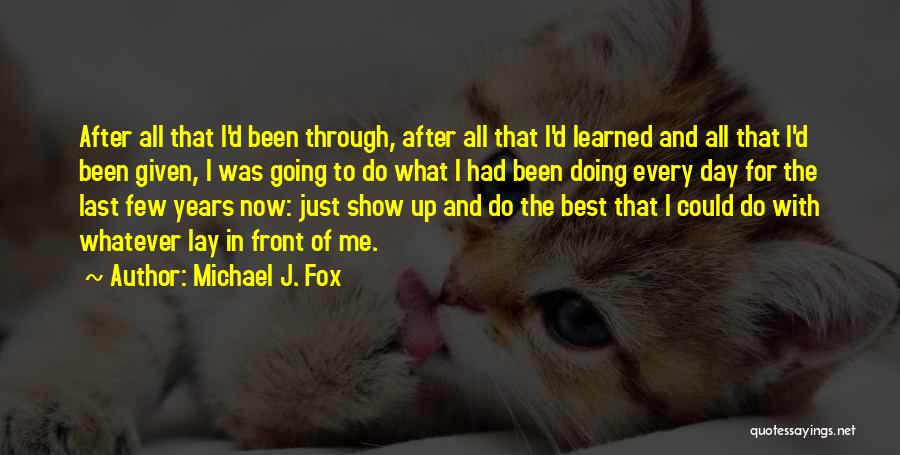 Michael J. Fox Quotes: After All That I'd Been Through, After All That I'd Learned And All That I'd Been Given, I Was Going