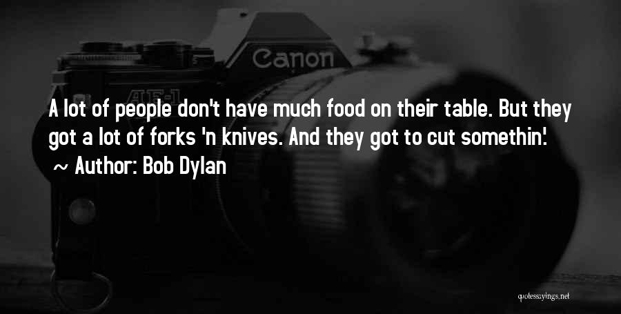 Bob Dylan Quotes: A Lot Of People Don't Have Much Food On Their Table. But They Got A Lot Of Forks 'n Knives.