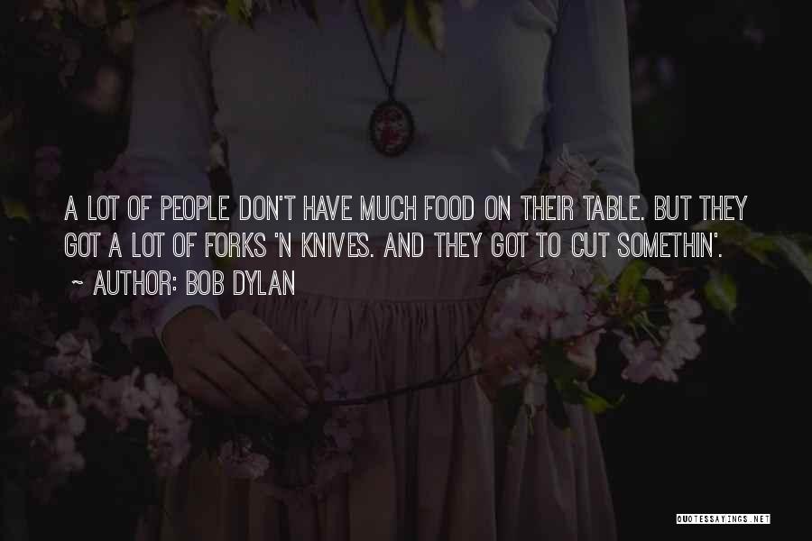 Bob Dylan Quotes: A Lot Of People Don't Have Much Food On Their Table. But They Got A Lot Of Forks 'n Knives.