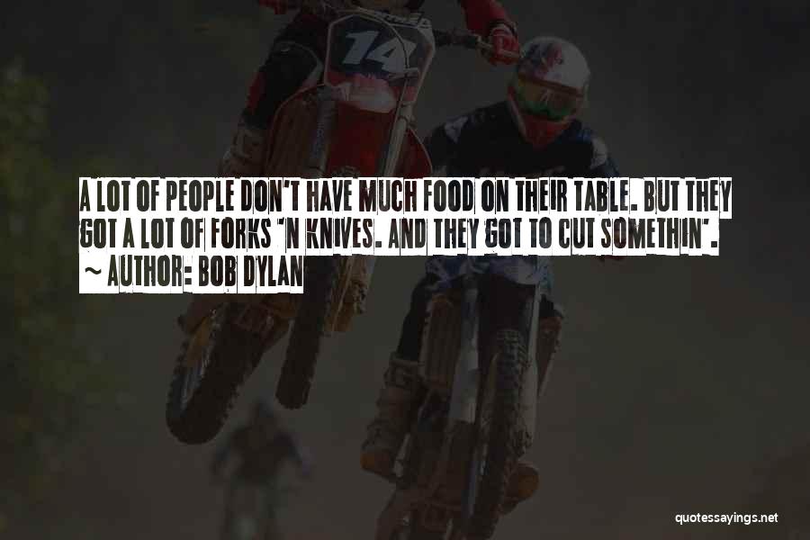 Bob Dylan Quotes: A Lot Of People Don't Have Much Food On Their Table. But They Got A Lot Of Forks 'n Knives.