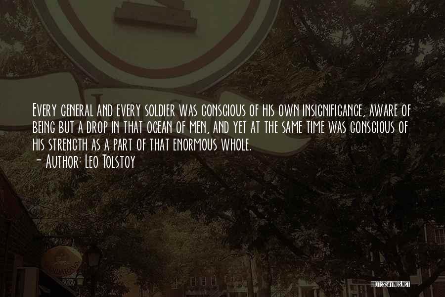 Leo Tolstoy Quotes: Every General And Every Soldier Was Conscious Of His Own Insignificance, Aware Of Being But A Drop In That Ocean