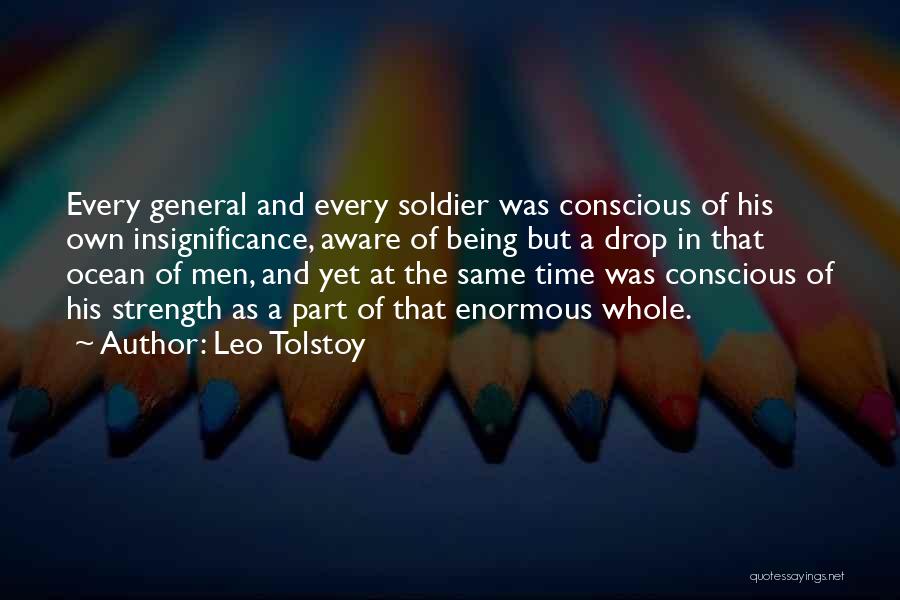 Leo Tolstoy Quotes: Every General And Every Soldier Was Conscious Of His Own Insignificance, Aware Of Being But A Drop In That Ocean