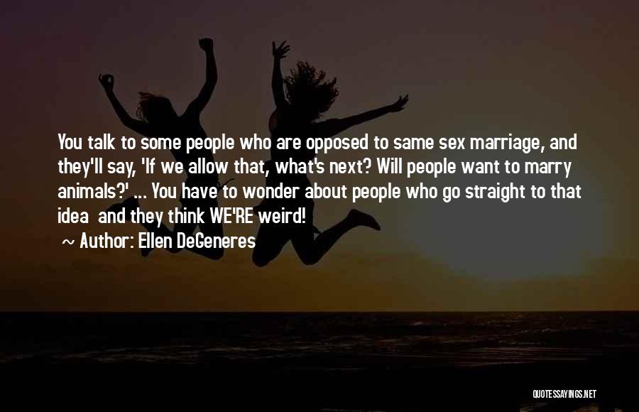 Ellen DeGeneres Quotes: You Talk To Some People Who Are Opposed To Same Sex Marriage, And They'll Say, 'if We Allow That, What's