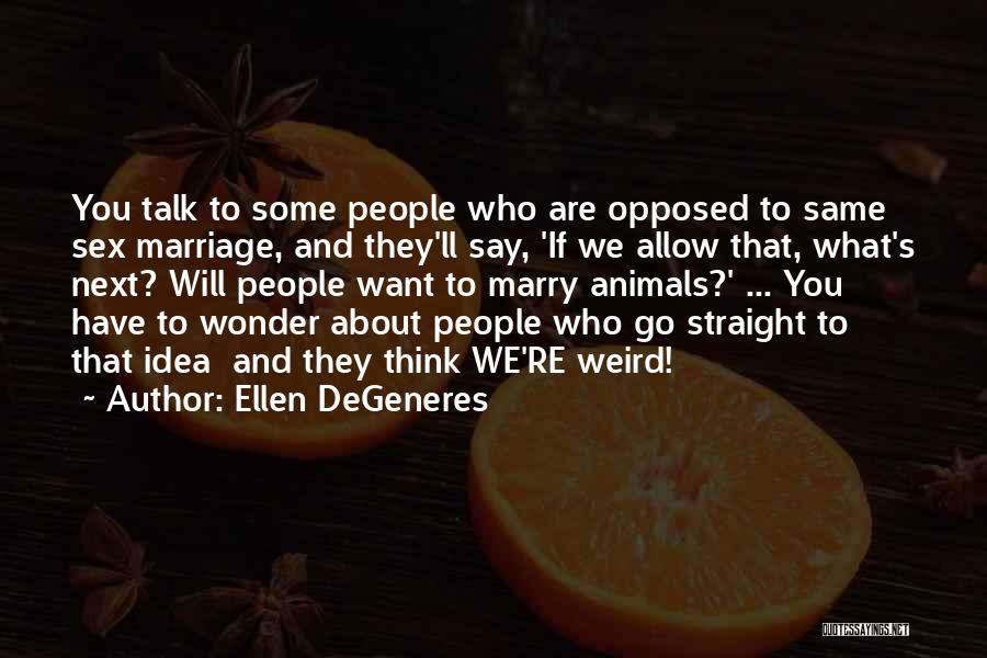 Ellen DeGeneres Quotes: You Talk To Some People Who Are Opposed To Same Sex Marriage, And They'll Say, 'if We Allow That, What's