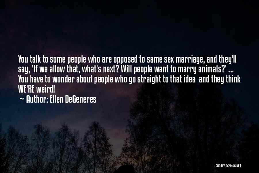 Ellen DeGeneres Quotes: You Talk To Some People Who Are Opposed To Same Sex Marriage, And They'll Say, 'if We Allow That, What's