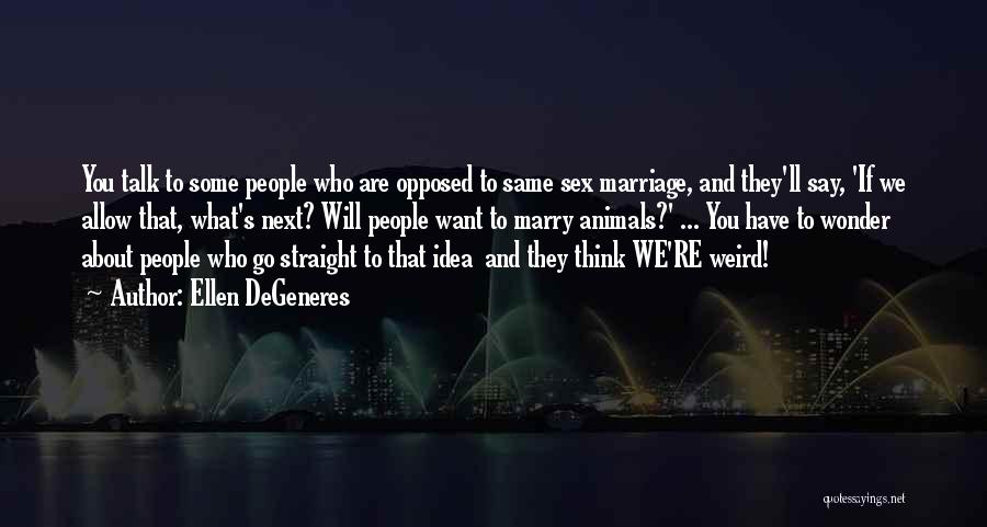 Ellen DeGeneres Quotes: You Talk To Some People Who Are Opposed To Same Sex Marriage, And They'll Say, 'if We Allow That, What's