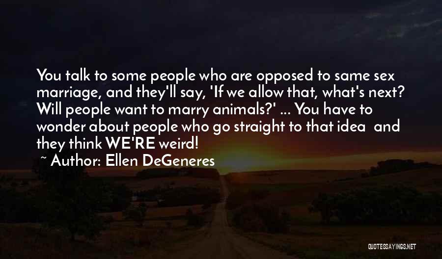 Ellen DeGeneres Quotes: You Talk To Some People Who Are Opposed To Same Sex Marriage, And They'll Say, 'if We Allow That, What's