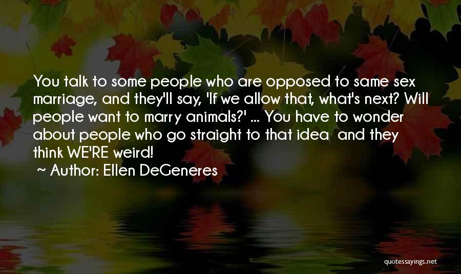 Ellen DeGeneres Quotes: You Talk To Some People Who Are Opposed To Same Sex Marriage, And They'll Say, 'if We Allow That, What's