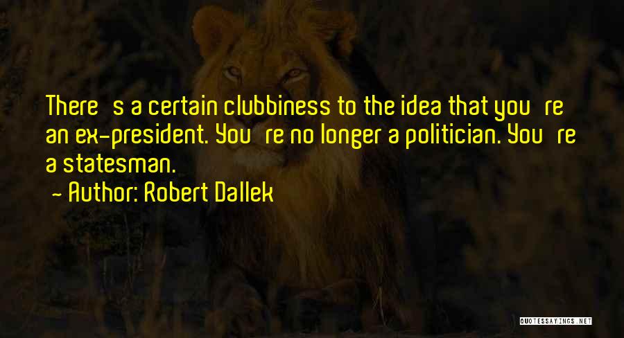 Robert Dallek Quotes: There's A Certain Clubbiness To The Idea That You're An Ex-president. You're No Longer A Politician. You're A Statesman.