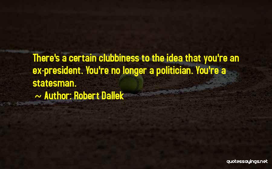 Robert Dallek Quotes: There's A Certain Clubbiness To The Idea That You're An Ex-president. You're No Longer A Politician. You're A Statesman.