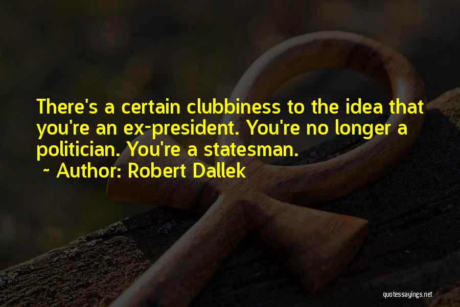 Robert Dallek Quotes: There's A Certain Clubbiness To The Idea That You're An Ex-president. You're No Longer A Politician. You're A Statesman.