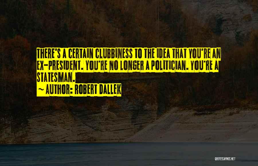 Robert Dallek Quotes: There's A Certain Clubbiness To The Idea That You're An Ex-president. You're No Longer A Politician. You're A Statesman.